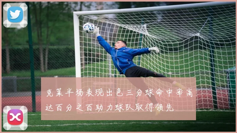 克莱半场表现出色三分球命中率高达百分之百助力球队取得领先