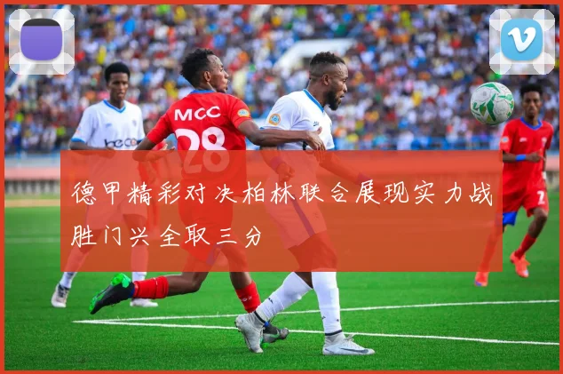 德甲精彩对决柏林联合展现实力战胜门兴全取三分
