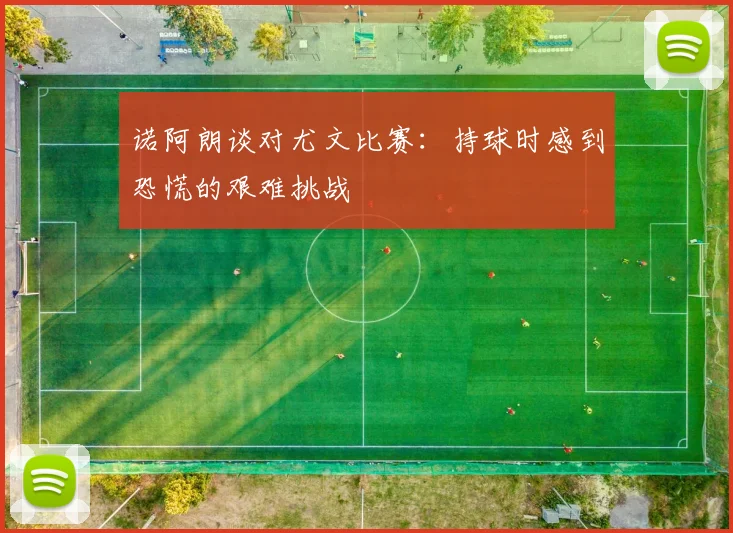 诺阿朗谈对尤文比赛：持球时感到恐慌的艰难挑战
