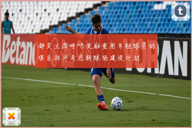 都灵主席呼吁奖励重用年轻球员的俱乐部并考虑新球场建设计划