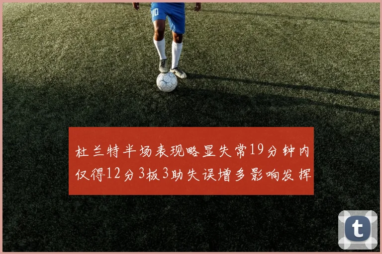 杜兰特半场表现略显失常19分钟内仅得12分3板3助失误增多影响发挥