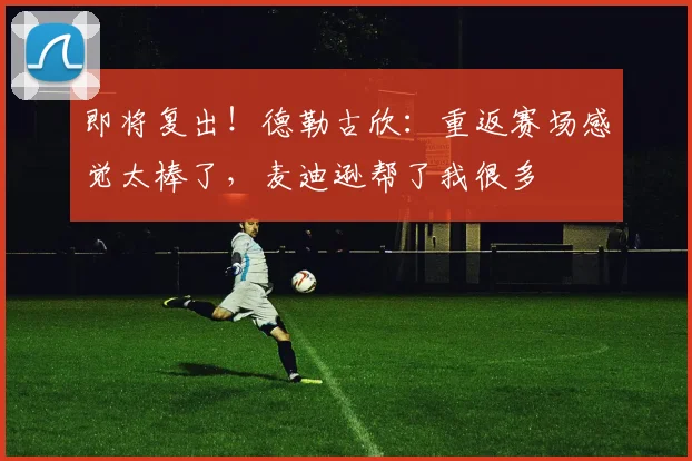 即将复出！德勒古欣：重返赛场感觉太棒了，麦迪逊帮了我很多