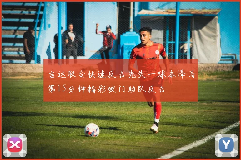 吉达联合快速反击先失一球本泽马第15分钟精彩破门助队反击