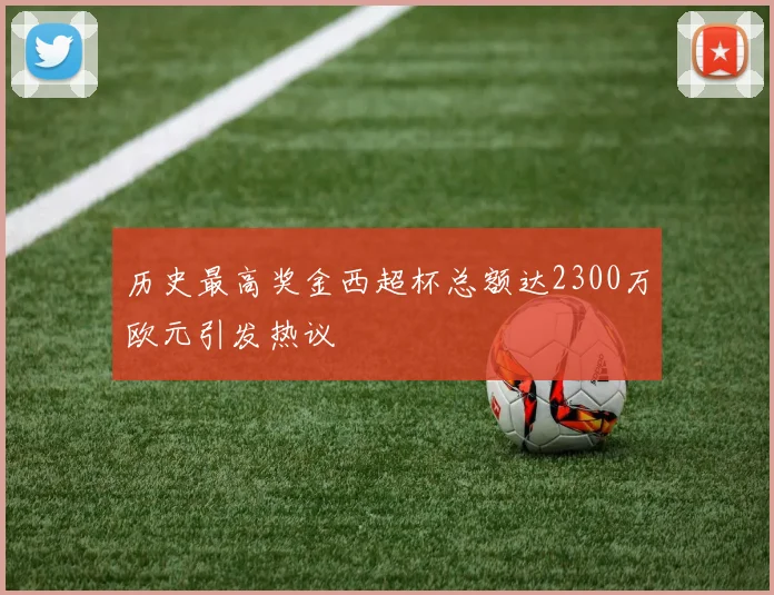 历史最高奖金西超杯总额达2300万欧元引发热议