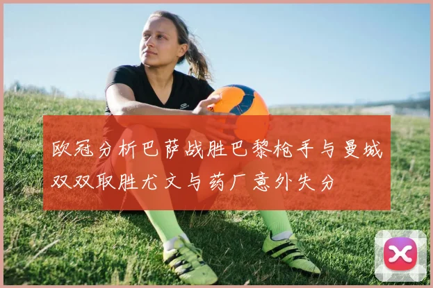 欧冠分析巴萨战胜巴黎枪手与曼城双双取胜尤文与药厂意外失分