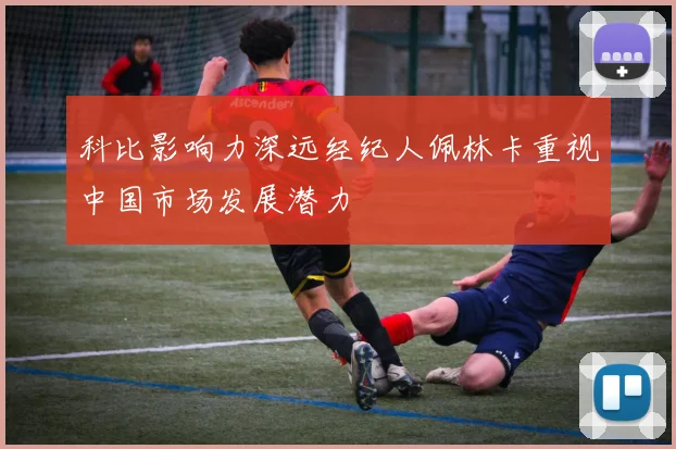 科比影响力深远经纪人佩林卡重视中国市场发展潜力