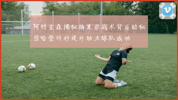 阿特金森揭秘梅里尔战术背后的秘密哈登巧妙设计助力球队成功