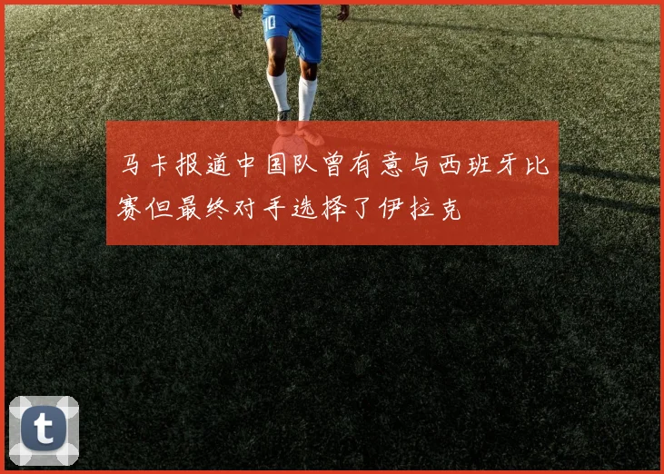 马卡报道中国队曾有意与西班牙比赛但最终对手选择了伊拉克