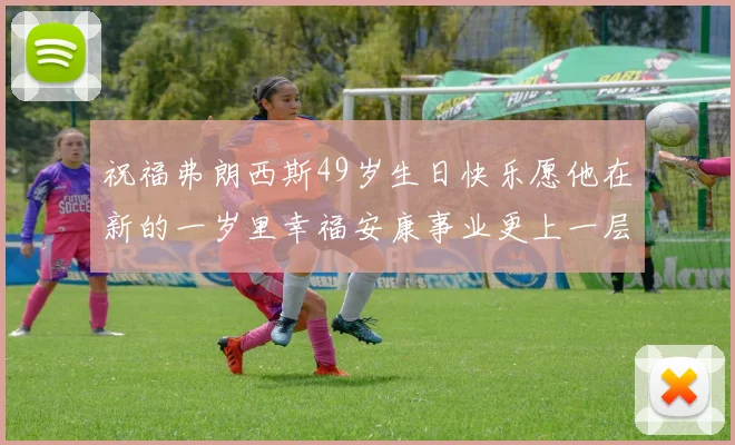 祝福弗朗西斯49岁生日快乐愿他在新的一岁里幸福安康事业更上一层楼