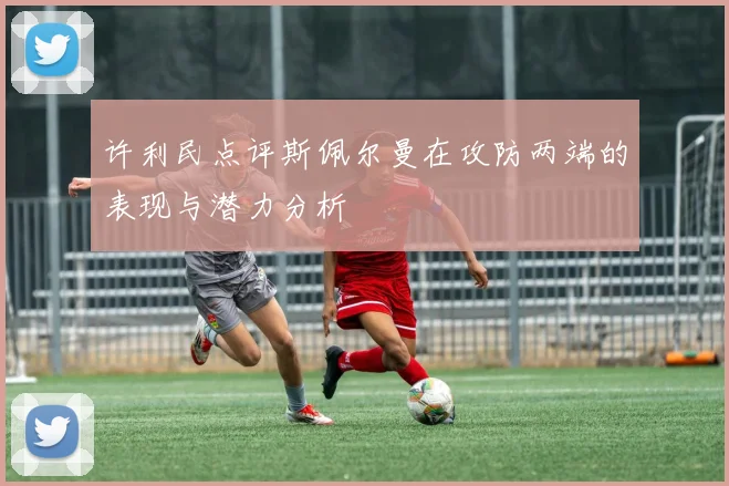 许利民点评斯佩尔曼在攻防两端的表现与潜力分析