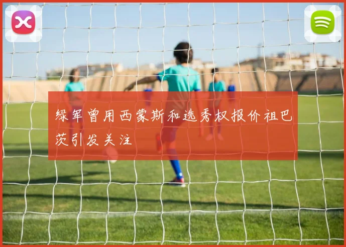 绿军曾用西蒙斯和选秀权报价祖巴茨引发关注
