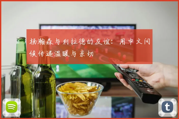 杨瀚森与利拉德的友谊：用中文问候传递温暖与亲切