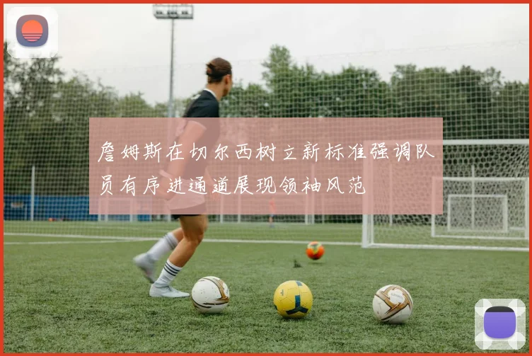 詹姆斯在切尔西树立新标准强调队员有序进通道展现领袖风范