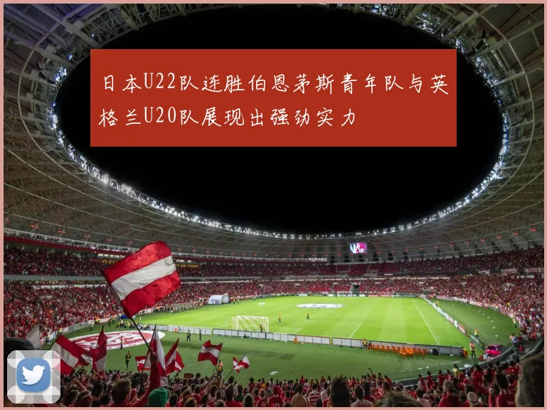 日本U22队连胜伯恩茅斯青年队与英格兰U20队展现出强劲实力