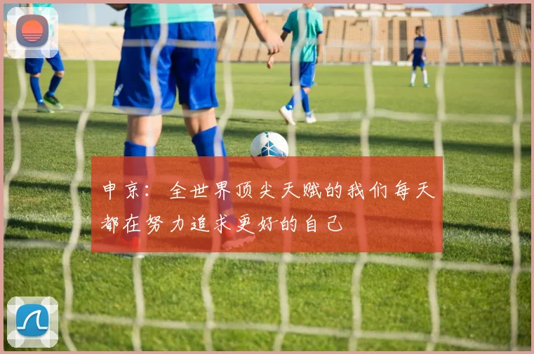 申京：全世界顶尖天赋的我们每天都在努力追求更好的自己