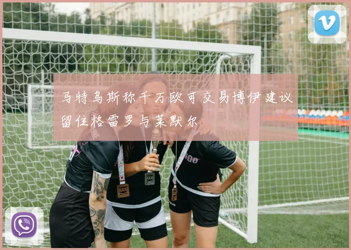 马特乌斯称千万欧可交易博伊建议留住格雷罗与莱默尔