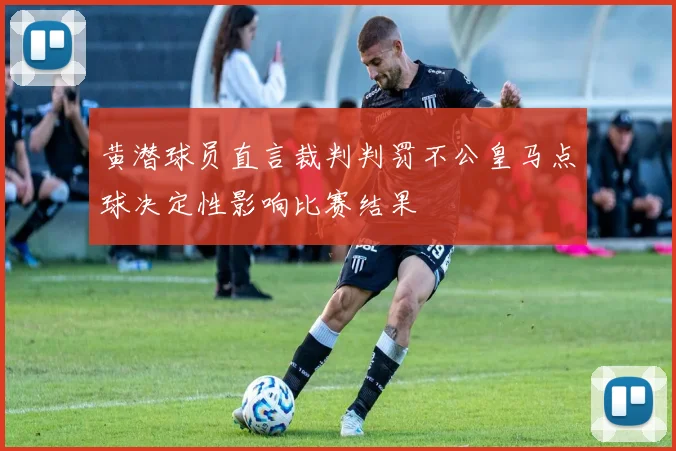 黄潜球员直言裁判判罚不公皇马点球决定性影响比赛结果
