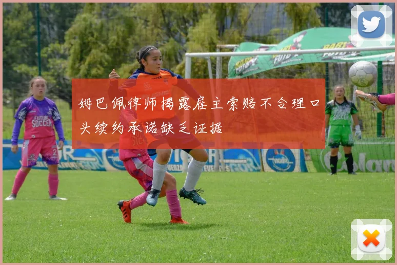姆巴佩律师揭露雇主索赔不合理口头续约承诺缺乏证据