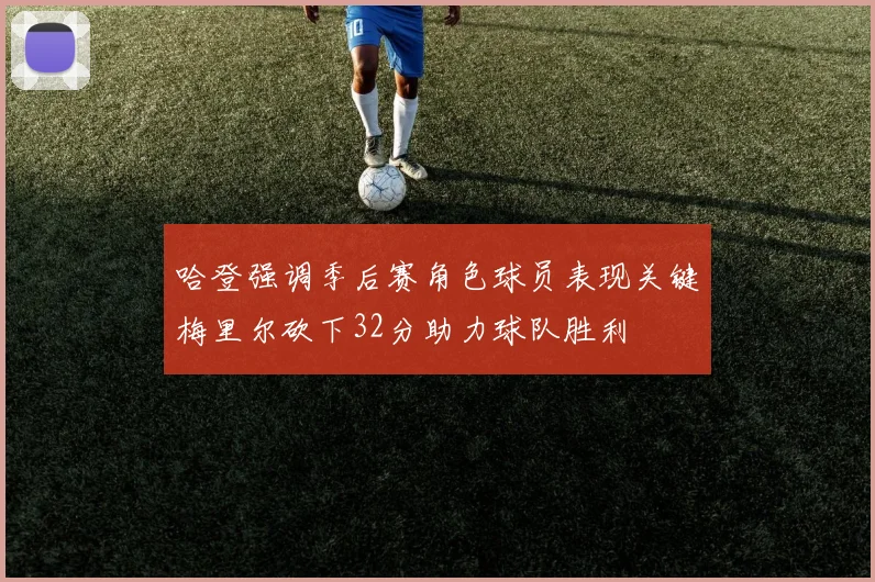哈登强调季后赛角色球员表现关键梅里尔砍下32分助力球队胜利