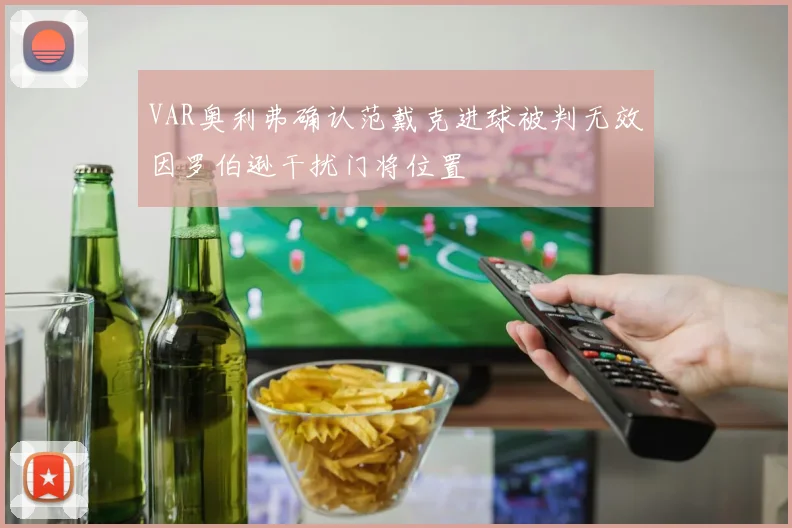 VAR奥利弗确认范戴克进球被判无效因罗伯逊干扰门将位置