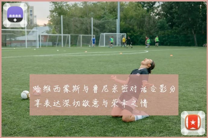 哈维西蒙斯与鲁尼亲密对话合影分享表达深切敬意与荣幸之情