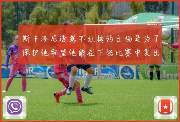 斯卡洛尼透露不让梅西出场是为了保护他希望他能在下场比赛中复出