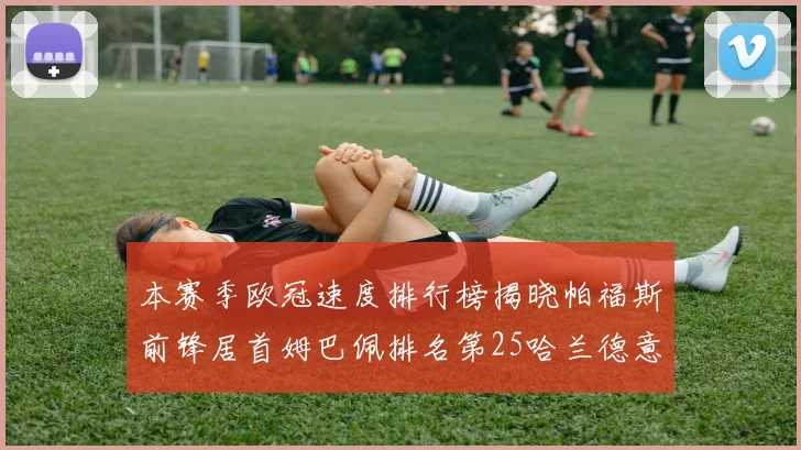 本赛季欧冠速度排行榜揭晓帕福斯前锋居首姆巴佩排名第25哈兰德意外落百名之外