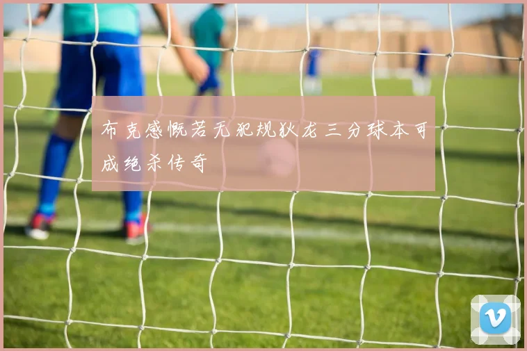 布克感慨若无犯规狄龙三分球本可成绝杀传奇