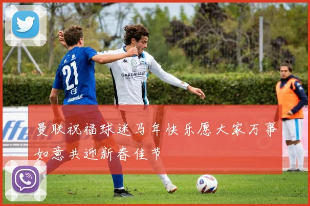 曼联祝福球迷马年快乐愿大家万事如意共迎新春佳节