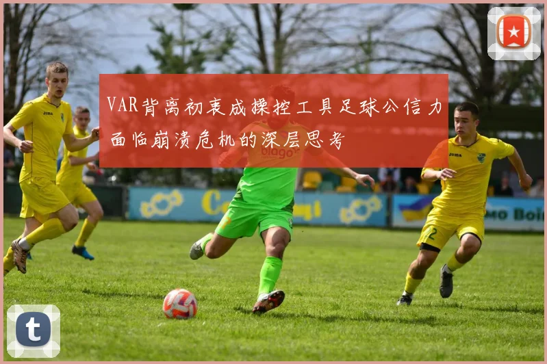 VAR背离初衷成操控工具足球公信力面临崩溃危机的深层思考