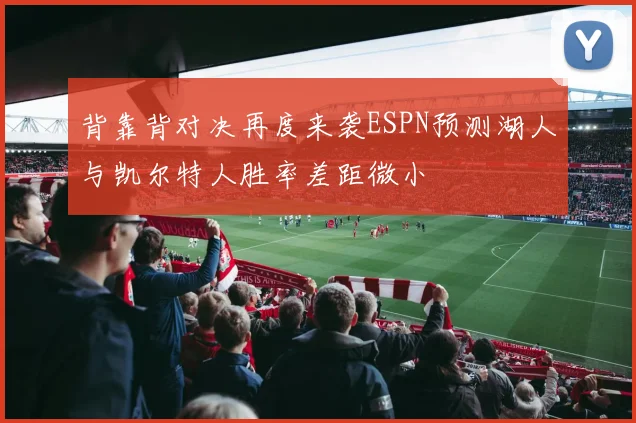 背靠背对决再度来袭ESPN预测湖人与凯尔特人胜率差距微小