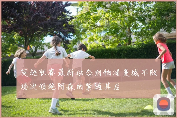 英超联赛最新动态利物浦曼城不败场次领跑阿森纳紧随其后