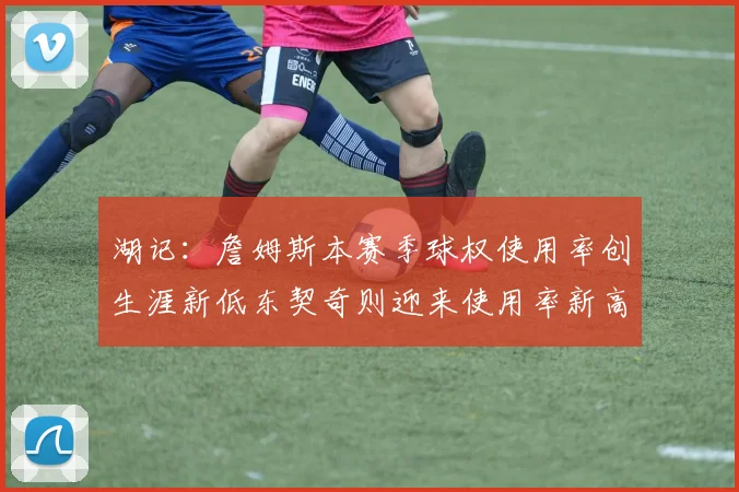 湖记：詹姆斯本赛季球权使用率创生涯新低东契奇则迎来使用率新高