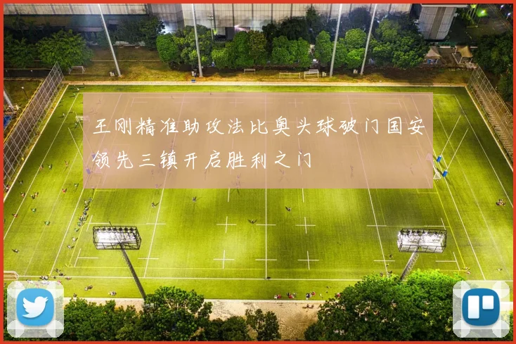 王刚精准助攻法比奥头球破门国安领先三镇开启胜利之门