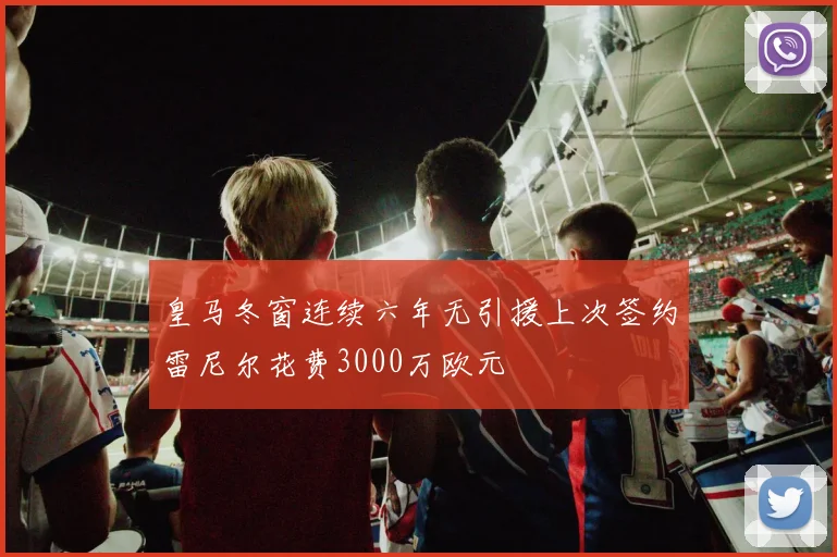 皇马冬窗连续六年无引援上次签约雷尼尔花费3000万欧元