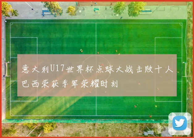 意大利U17世界杯点球大战击败十人巴西荣获季军荣耀时刻