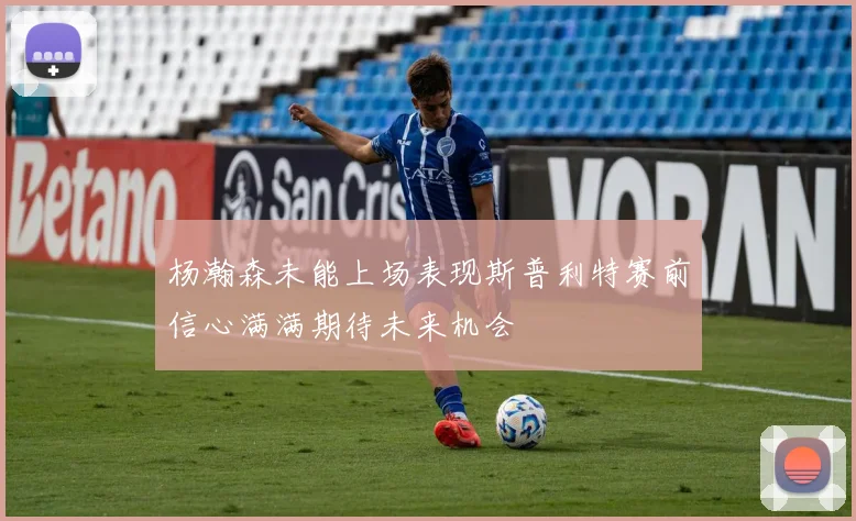 杨瀚森未能上场表现斯普利特赛前信心满满期待未来机会