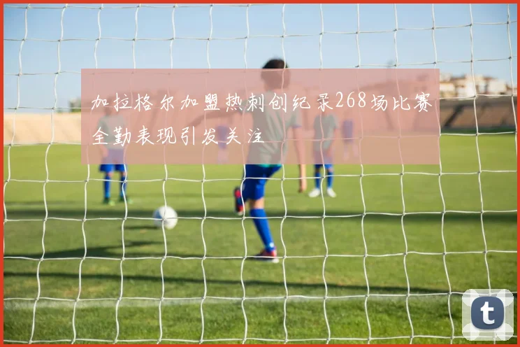 加拉格尔加盟热刺创纪录268场比赛全勤表现引发关注