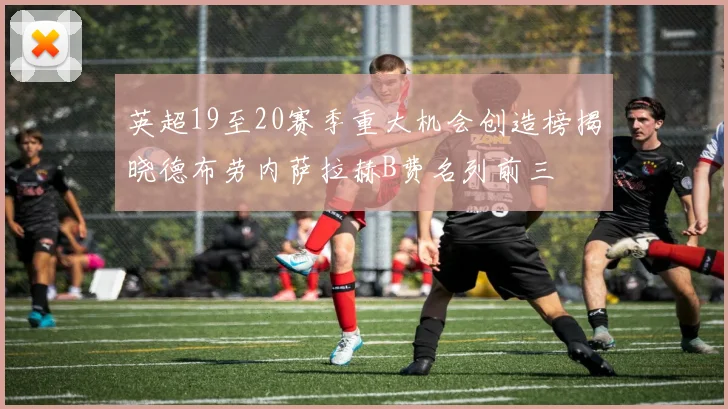 英超19至20赛季重大机会创造榜揭晓德布劳内萨拉赫B费名列前三