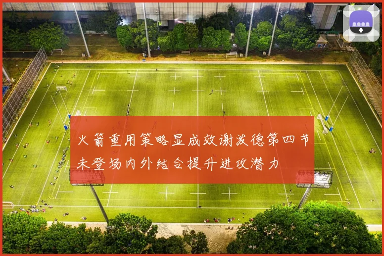 火箭重用策略显成效谢泼德第四节未登场内外结合提升进攻潜力