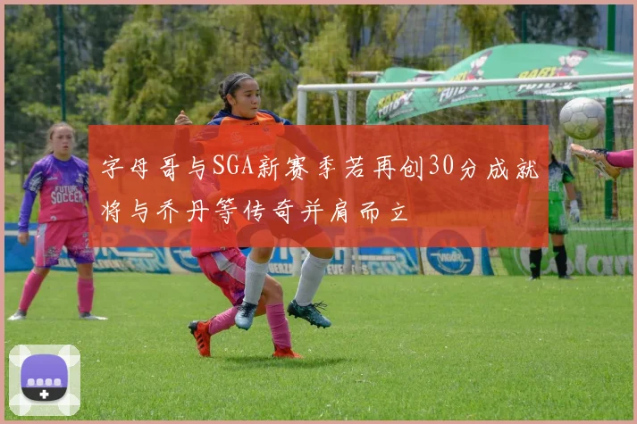 字母哥与SGA新赛季若再创30分成就将与乔丹等传奇并肩而立