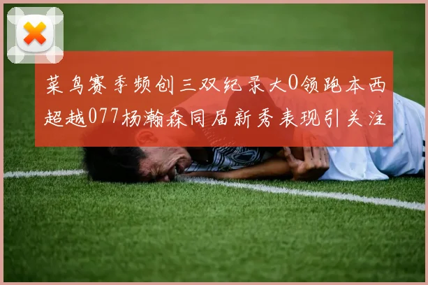 菜鸟赛季频创三双纪录大O领跑本西超越077杨瀚森同届新秀表现引关注
