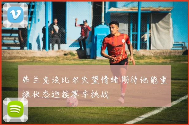 弗兰克谈比尔失望情绪期待他能重振状态迎接赛季挑战