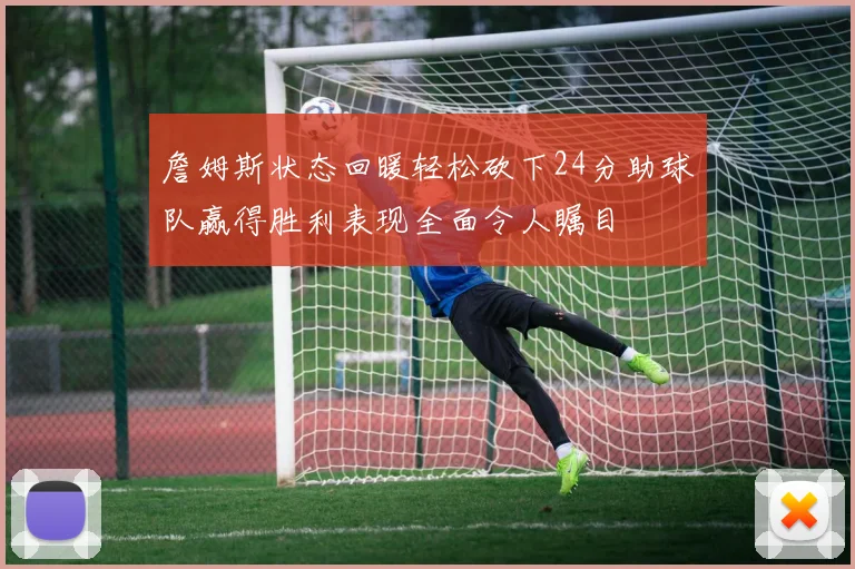 詹姆斯状态回暖轻松砍下24分助球队赢得胜利表现全面令人瞩目