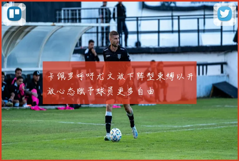 卡佩罗呼吁尤文放下阵型束缚以开放心态赋予球员更多自由