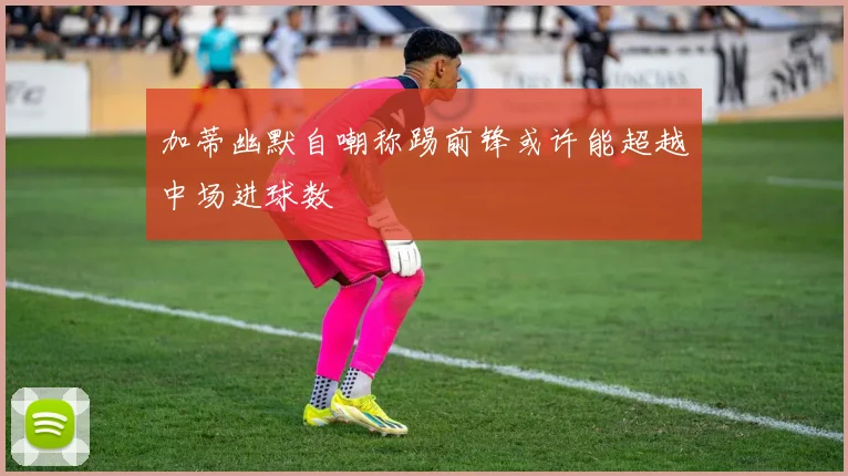 加蒂幽默自嘲称踢前锋或许能超越中场进球数