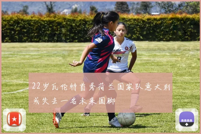 22岁瓦伦特首秀荷兰国家队意大利或失去一名未来国脚