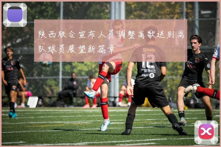 陕西联合宣布人员调整高歌送别离队球员展望新篇章
