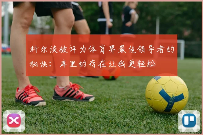科尔谈被评为体育界最佳领导者的秘诀：库里的存在让我更轻松