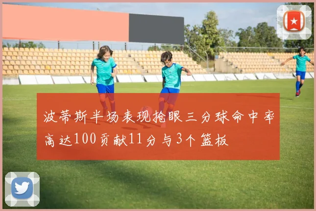 波蒂斯半场表现抢眼三分球命中率高达100贡献11分与3个篮板